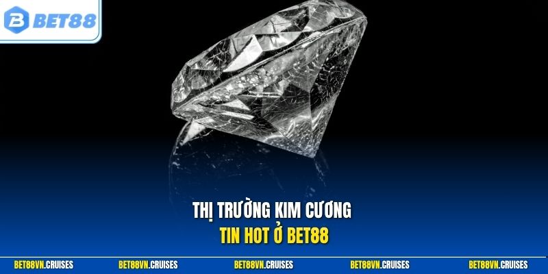 Thị trường kim cương tin HOT ở Bet88