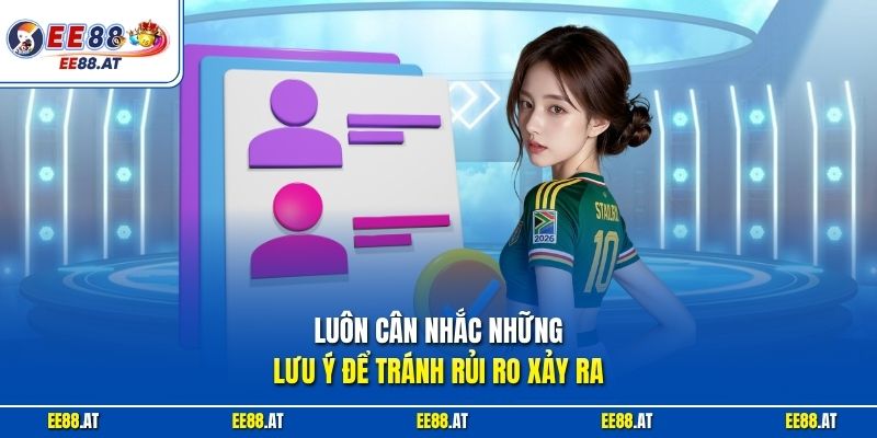 Luôn cân nhắc những lưu ý để tránh rủi ro xảy ra